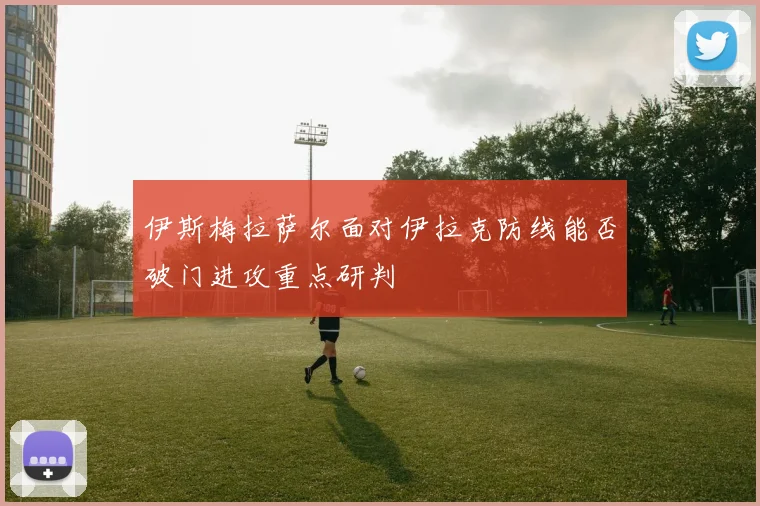 伊斯梅拉萨尔面对伊拉克防线能否破门进攻重点研判