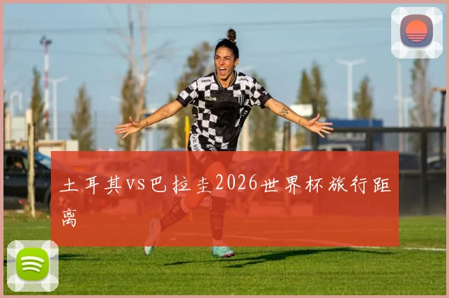 土耳其vs巴拉圭2026世界杯旅行距离