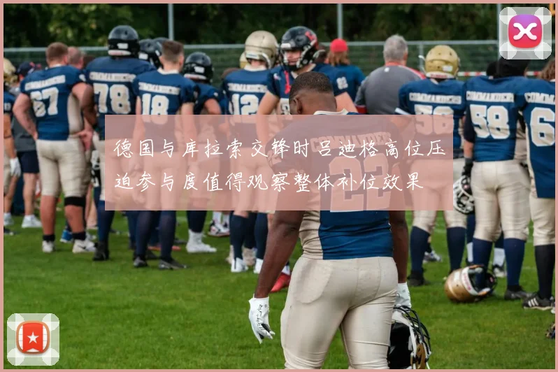 德国与库拉索交锋时吕迪格高位压迫参与度值得观察整体补位效果