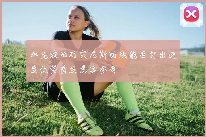 加克波面对突尼斯防线能否打出速度优势首发悬念参考