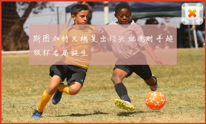 斯图加特火线复出门兴血洗对手超级杯名局诞生