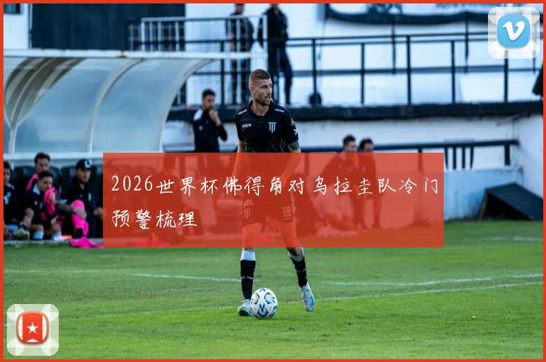 2026世界杯佛得角对乌拉圭队冷门预警梳理