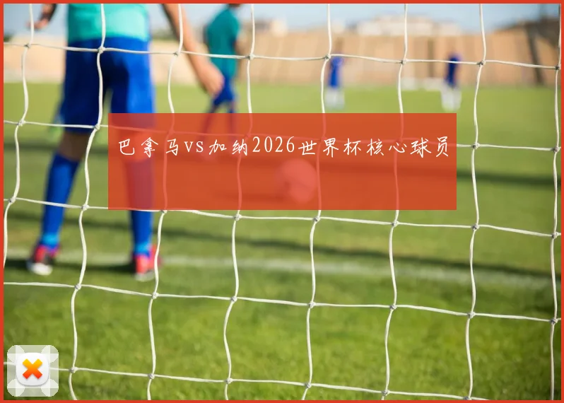 巴拿马vs加纳2026世界杯核心球员
