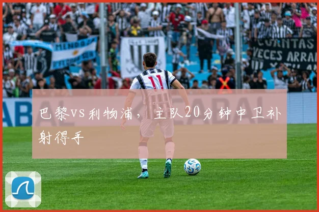 巴黎vs利物浦,主队20分钟中卫补射得手