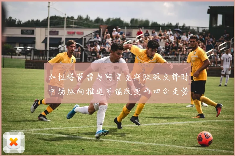 加拉塔萨雷与阿贾克斯欧冠交锋时中场纵向推进可能改变两回合走势