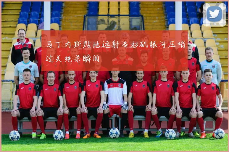 马丁内斯贴地远射洛杉矶银河压哨过关绝杀瞬间