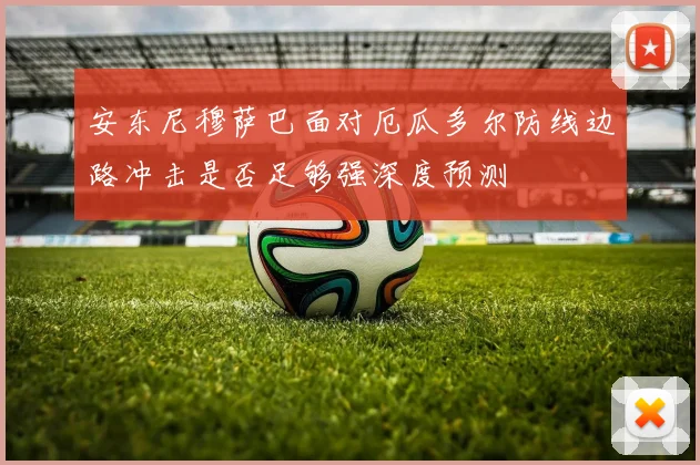 安东尼穆萨巴面对厄瓜多尔防线边路冲击是否足够强深度预测
