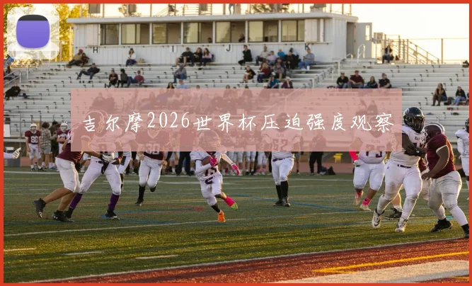 吉尔摩2026世界杯压迫强度观察