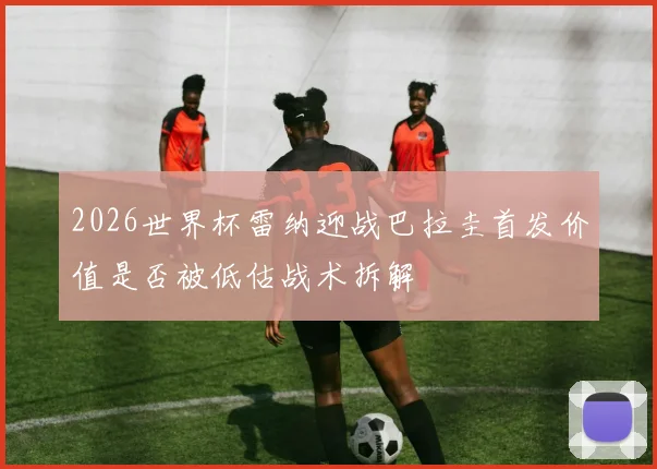 2026世界杯雷纳迎战巴拉圭首发价值是否被低估战术拆解