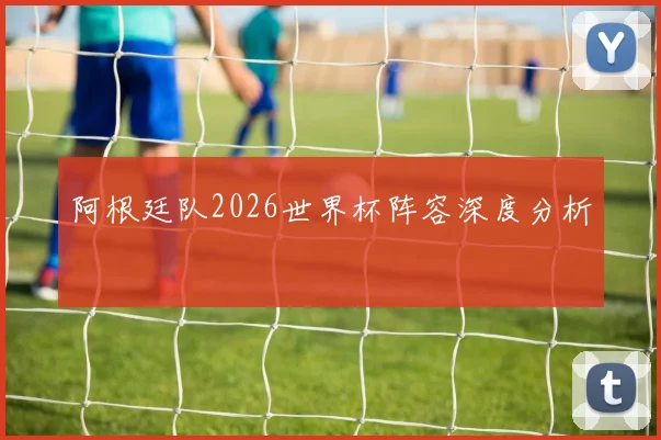 阿根廷队2026世界杯阵容深度分析