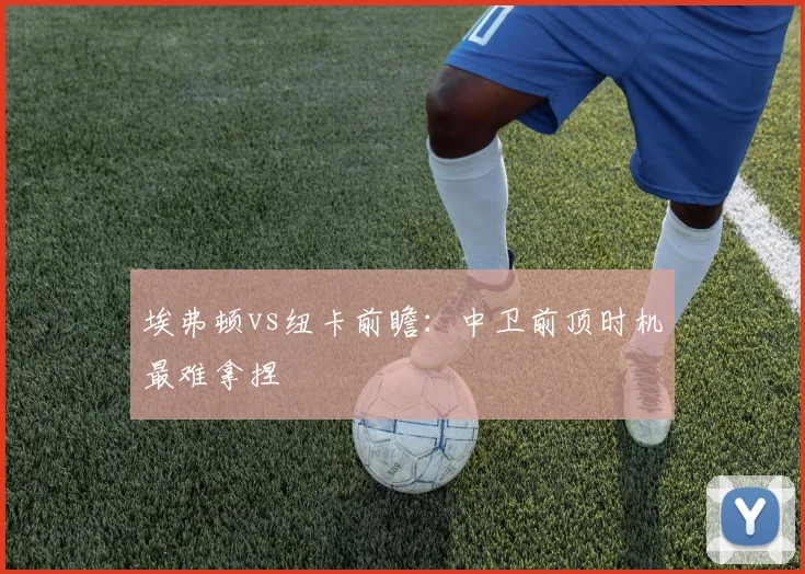 埃弗顿vs纽卡前瞻：中卫前顶时机最难拿捏