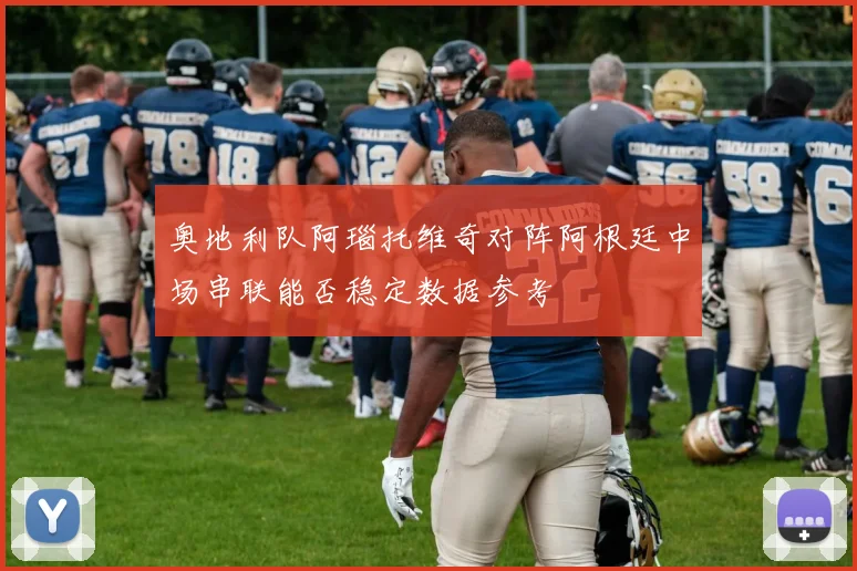 奥地利队阿瑙托维奇对阵阿根廷中场串联能否稳定数据参考