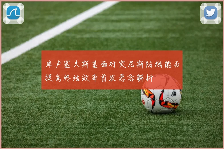 库卢塞夫斯基面对突尼斯防线能否提高终结效率首发悬念解析