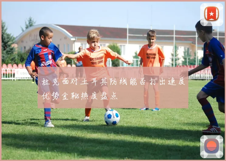 杜克面对土耳其防线能否打出速度优势金靴热度盘点