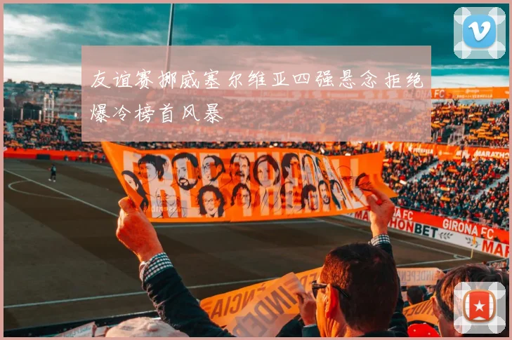 友谊赛挪威塞尔维亚四强悬念拒绝爆冷榜首风暴