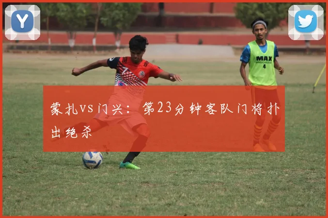蒙扎vs门兴：第23分钟客队门将扑出绝杀