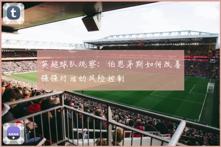 英超球队观察:伯恩茅斯如何改善强强对话的风险控制