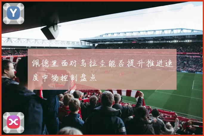 佩德里面对乌拉圭能否提升推进速度中场控制盘点