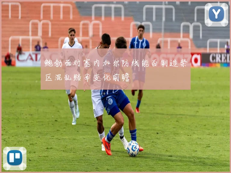 鲍勃面对塞内加尔防线能否制造禁区混乱赔率变化前瞻
