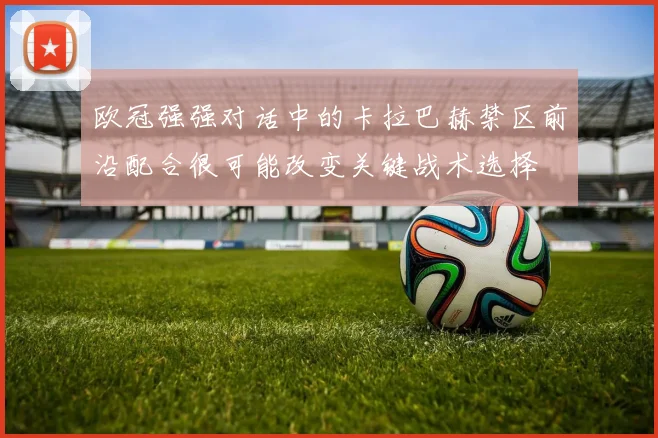 欧冠强强对话中的卡拉巴赫禁区前沿配合很可能改变关键战术选择