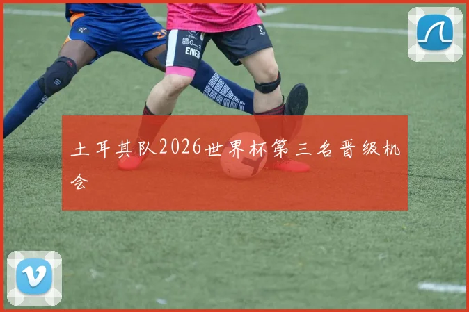 土耳其队2026世界杯第三名晋级机会