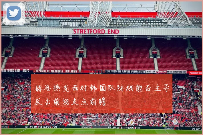 赫洛热克面对韩国队防线能否主导反击前场支点前瞻