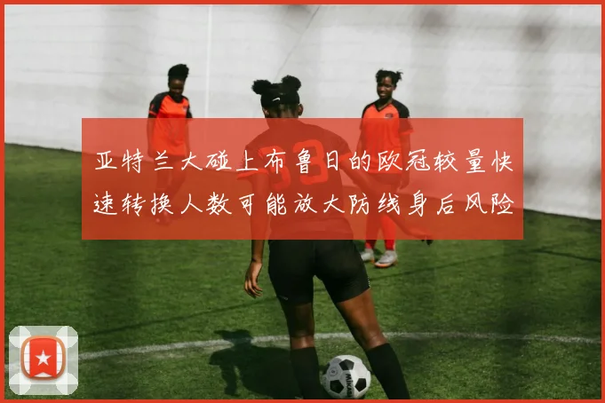 亚特兰大碰上布鲁日的欧冠较量快速转换人数可能放大防线身后风险